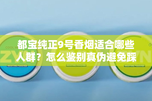 都宝纯正9号香烟适合哪些人群？怎么鉴别真伪避免踩坑？