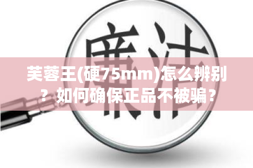 芙蓉王(硬75mm)怎么辨别？如何确保正品不被骗？